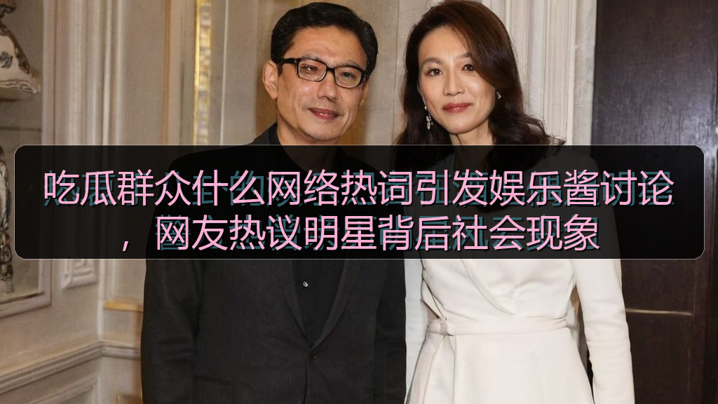 吃瓜群众什么网络热词引发娱乐酱讨论，网友热议明星背后社会现象
