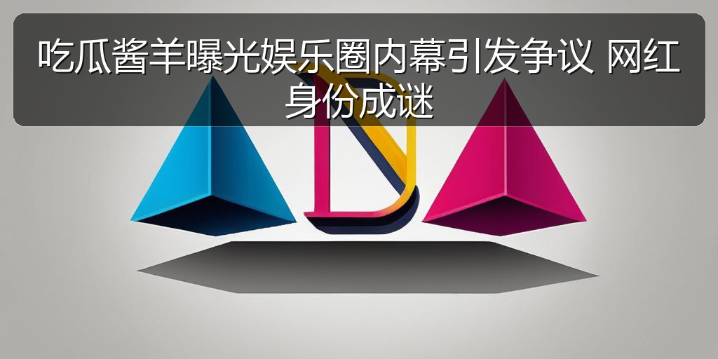 吃瓜酱羊曝光娱乐圈内幕引发争议 网红身份成谜