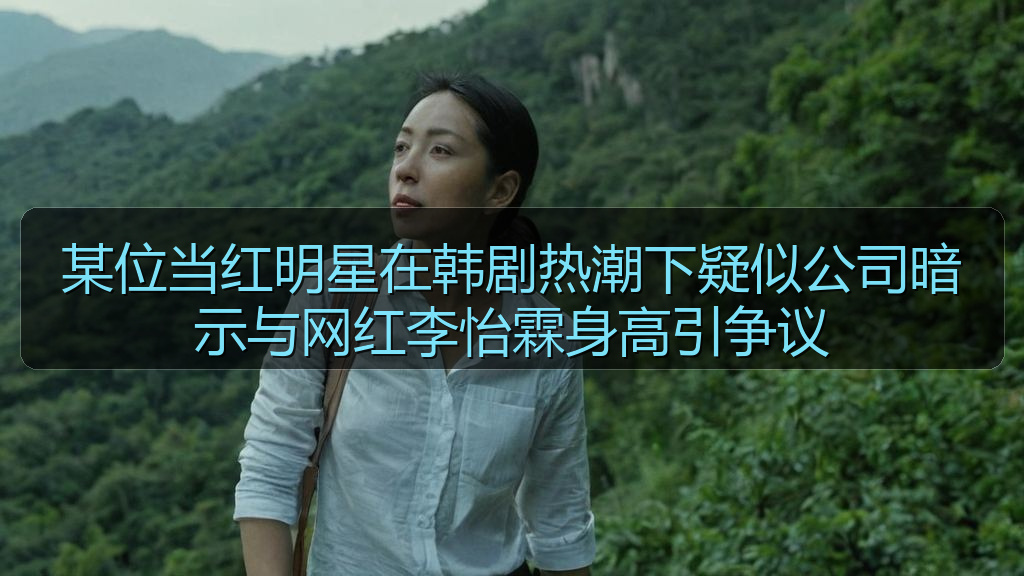 某位当红明星在韩剧热潮下疑似公司暗示与网红李怡霖身高引争议