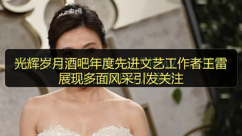 光辉岁月酒吧年度先进文艺工作者王雷展现多面风采引发关注