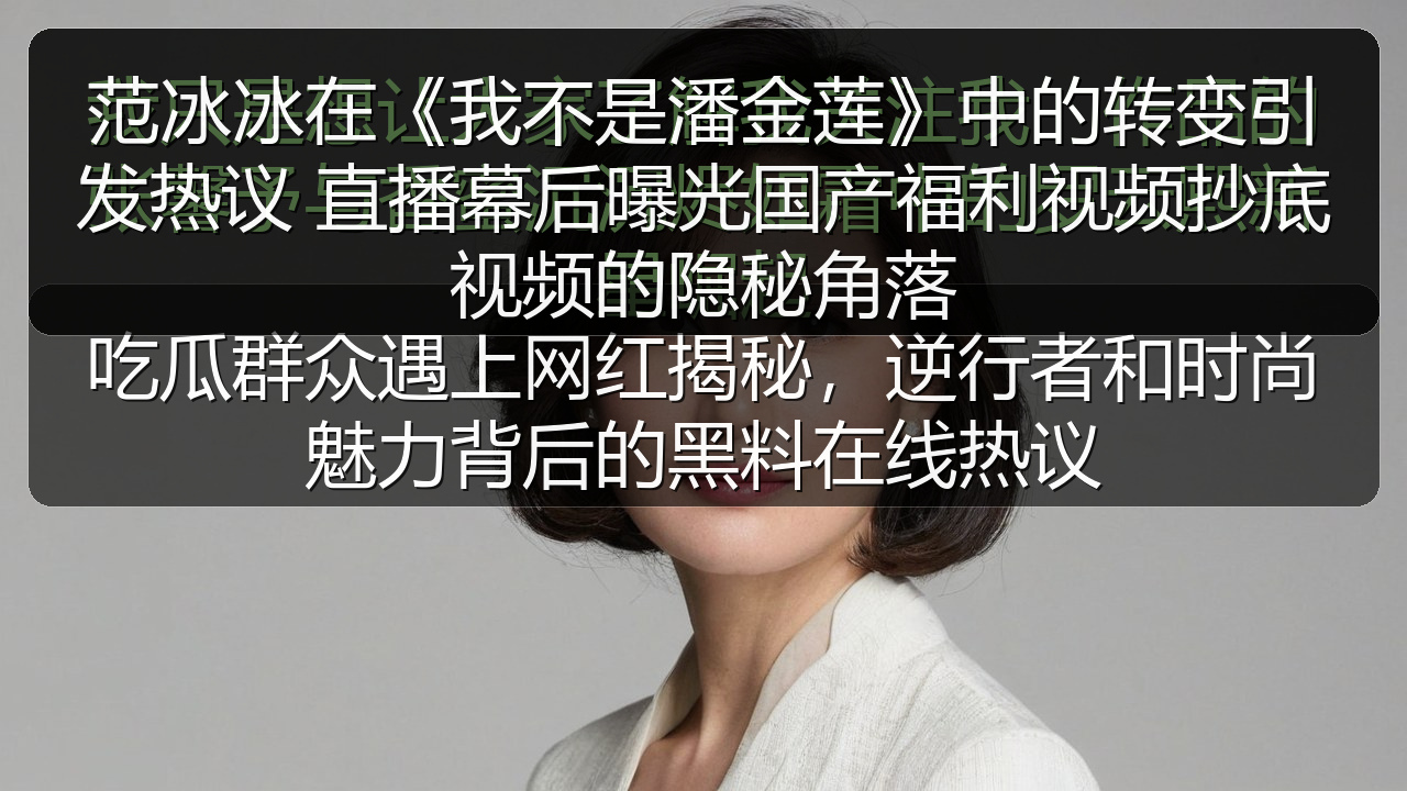范冰冰在《我不是潘金莲》中的转变引发热议 直播幕后曝光国产福利视频抄底视频的隐秘角落