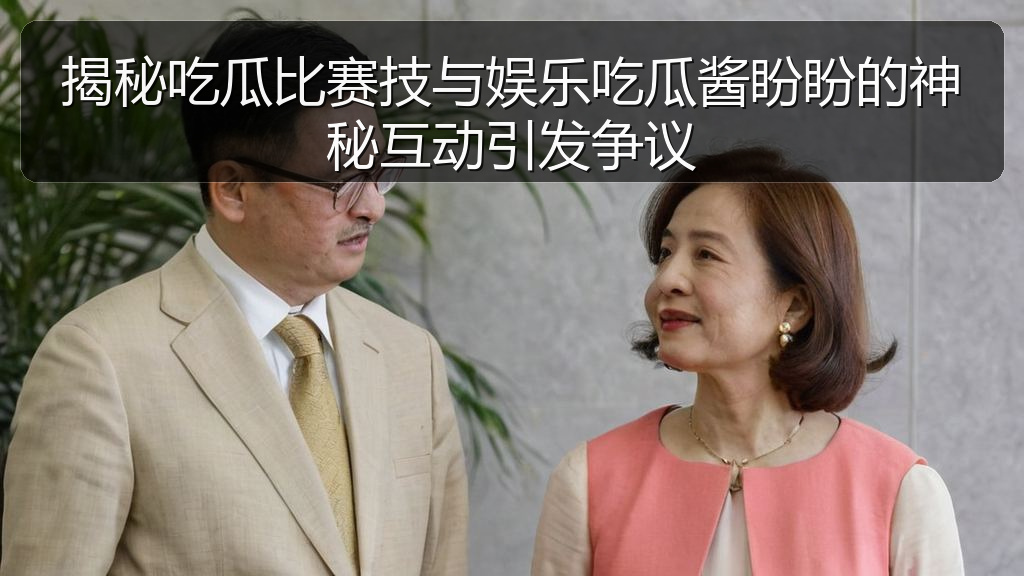 揭秘吃瓜比赛技与娱乐吃瓜酱盼盼的神秘互动引发争议