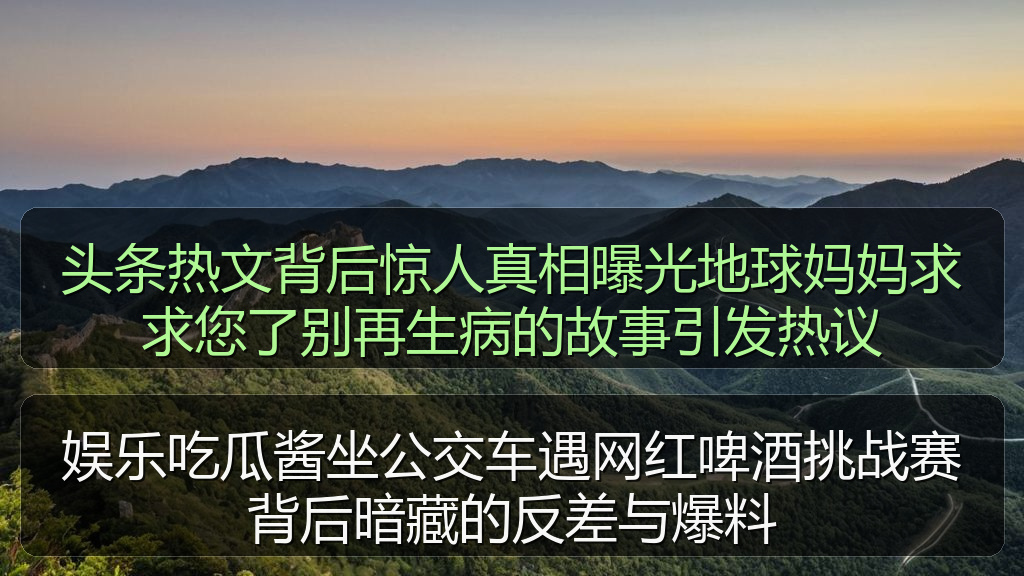 头条热文背后惊人真相曝光地球妈妈求求您了别再生病的故事引发热议