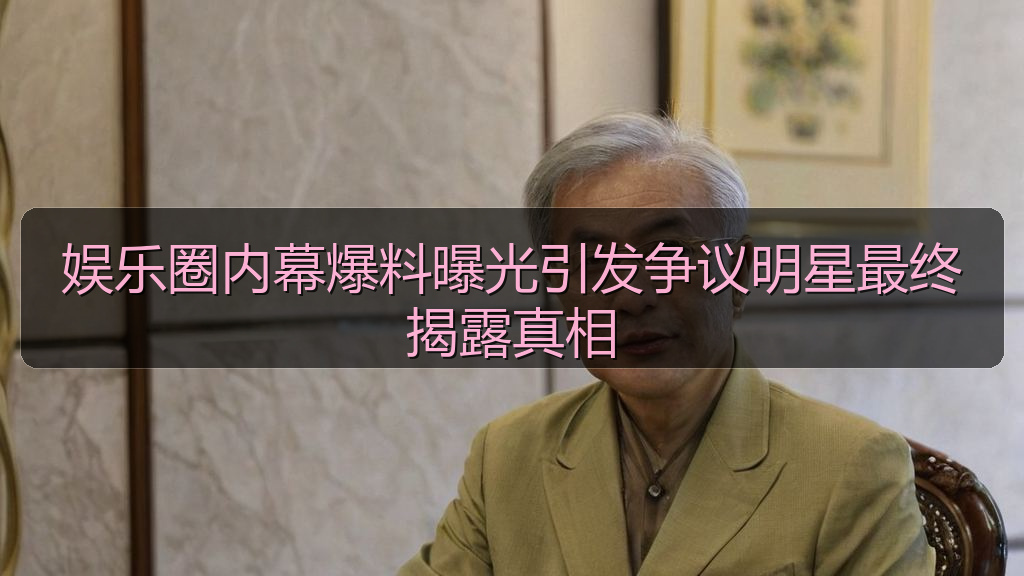 娱乐圈内幕爆料曝光引发争议明星最终揭露真相