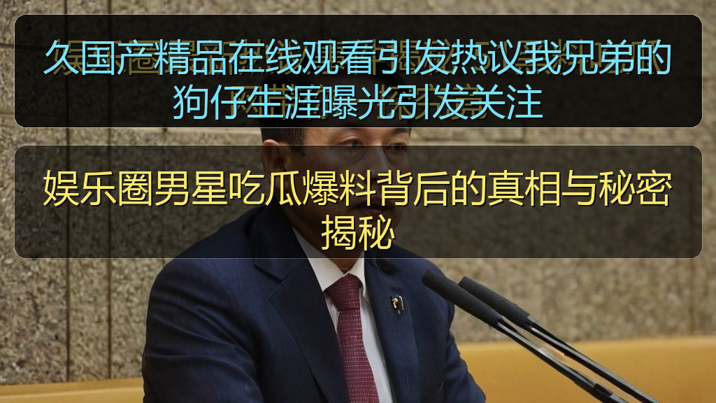 久国产精品在线观看引发热议我兄弟的狗仔生涯曝光引发关注