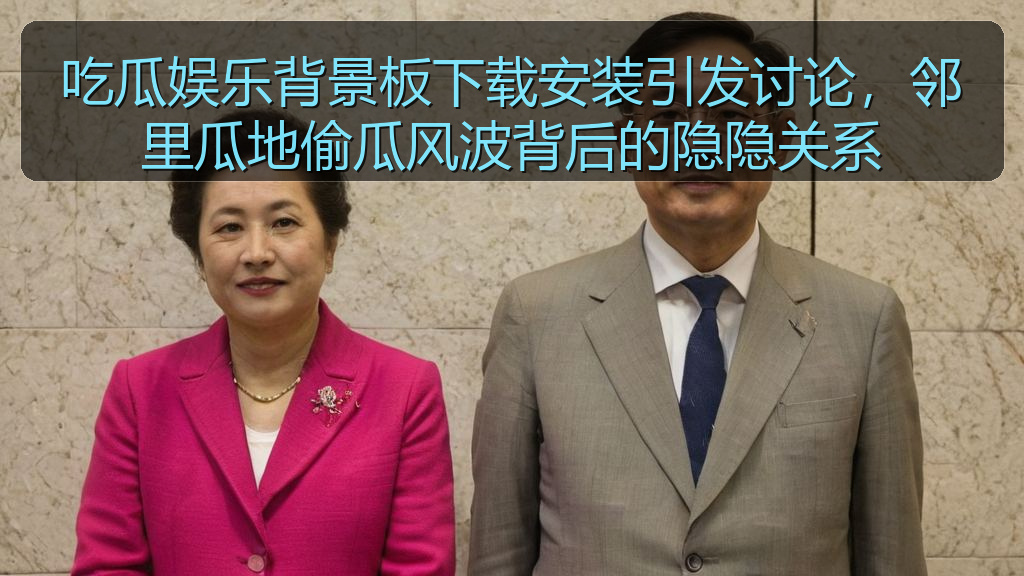 吃瓜娱乐背景板下载安装引发讨论，邻里瓜地偷瓜风波背后的隐隐关系