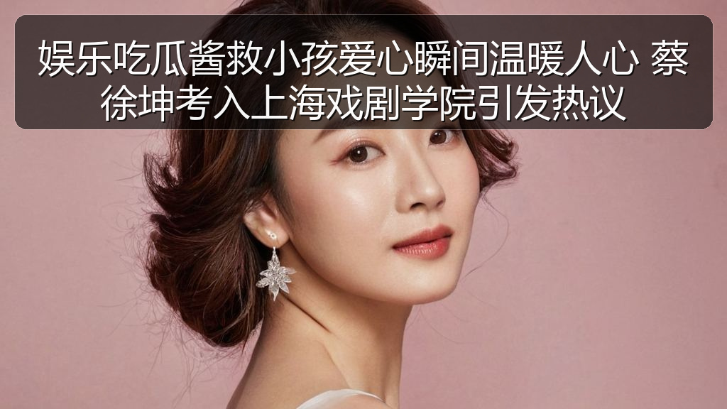 娱乐吃瓜酱救小孩爱心瞬间温暖人心 蔡徐坤考入上海戏剧学院引发热议
