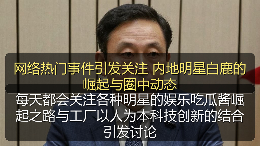 网络热门事件引发关注 内地明星白鹿的崛起与圈中动态