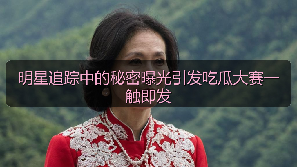 明星追踪中的秘密曝光引发吃瓜大赛一触即发