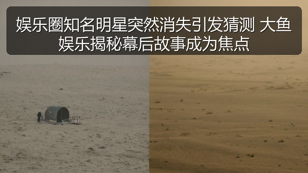 娱乐圈知名明星突然消失引发猜测 大鱼娱乐揭秘幕后故事成为焦点