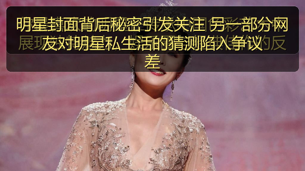 明星封面背后秘密引发关注 另一部分网友对明星私生活的猜测陷入争议