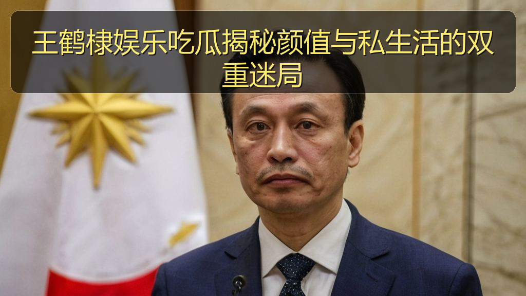 王鹤棣娱乐吃瓜揭秘颜值与私生活的双重迷局