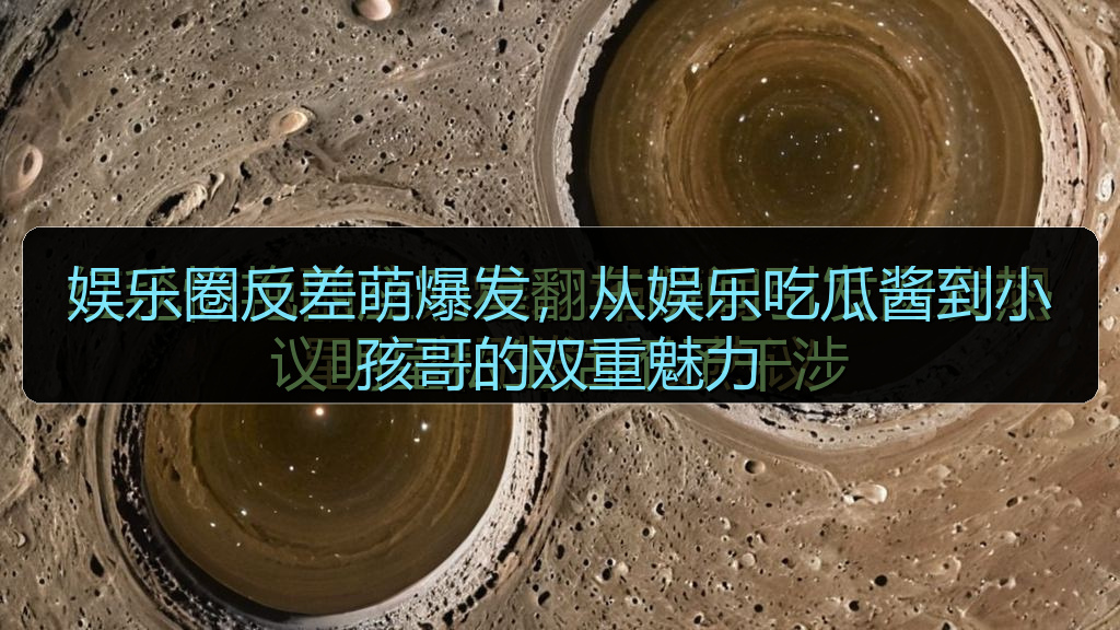 娱乐圈反差萌爆发，从娱乐吃瓜酱到小孩哥的双重魅力