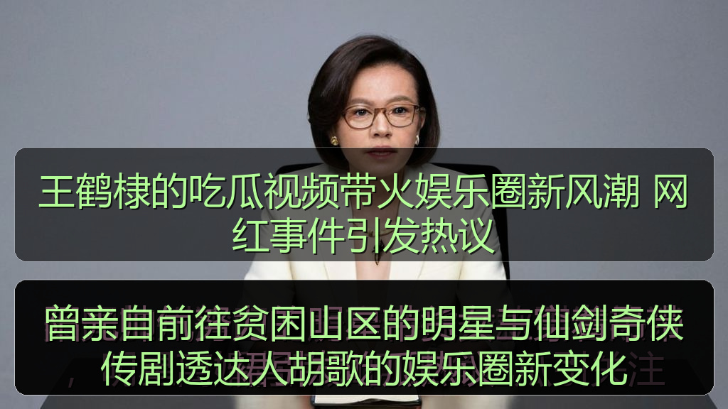 王鹤棣的吃瓜视频带火娱乐圈新风潮 网红事件引发热议
