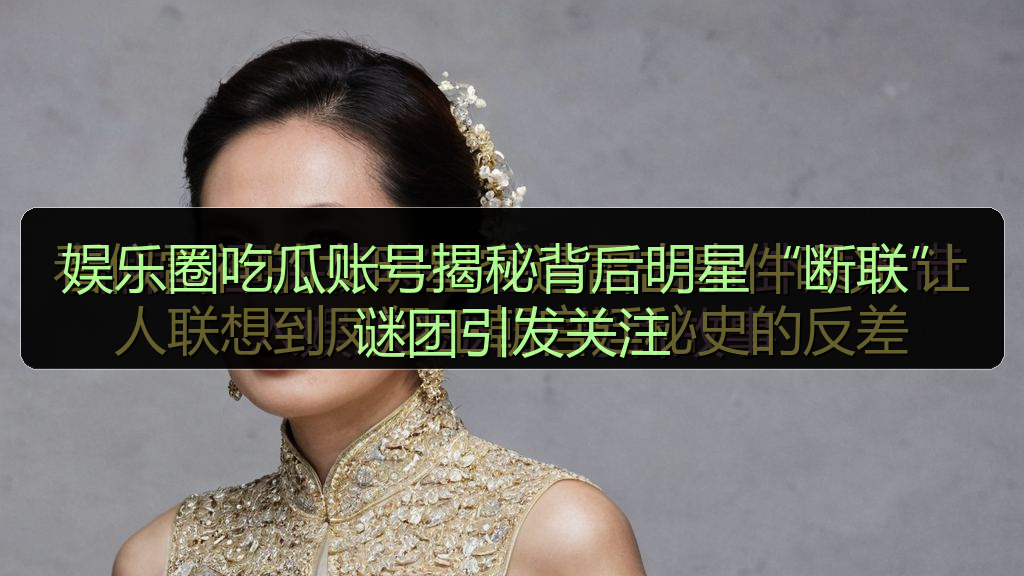 娱乐圈吃瓜账号揭秘背后明星“断联”谜团引发关注