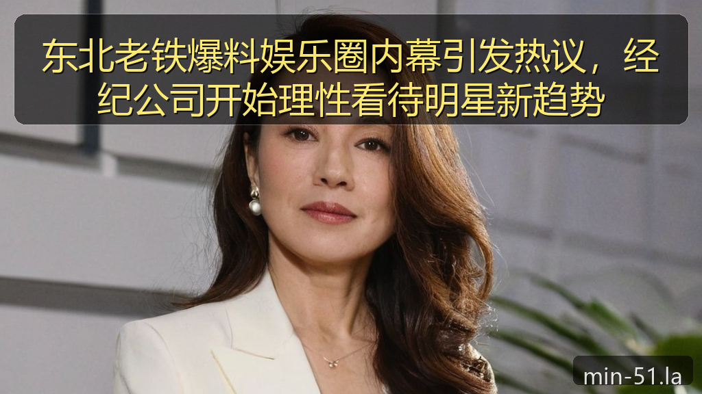 东北老铁爆料娱乐圈内幕引发热议，经纪公司开始理性看待明星新趋势