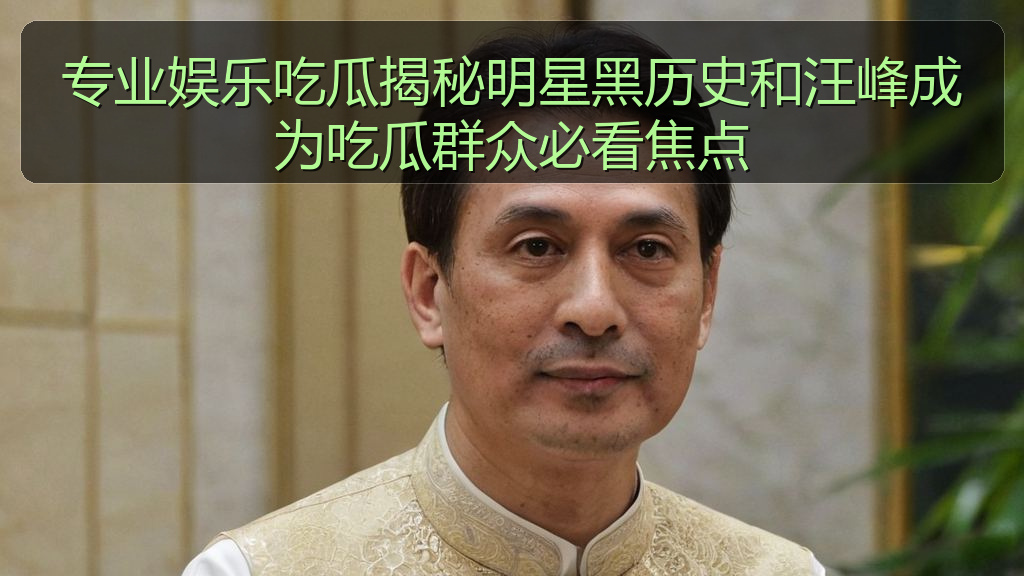 专业娱乐吃瓜揭秘明星黑历史和汪峰成为吃瓜群众必看焦点