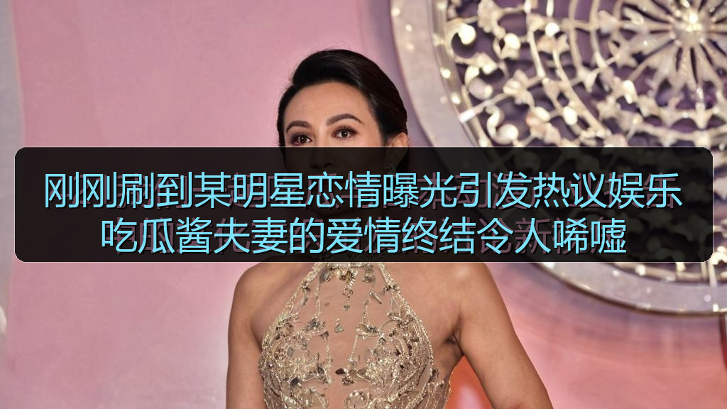 刚刚刷到某明星恋情曝光引发热议娱乐吃瓜酱夫妻的爱情终结令人唏嘘