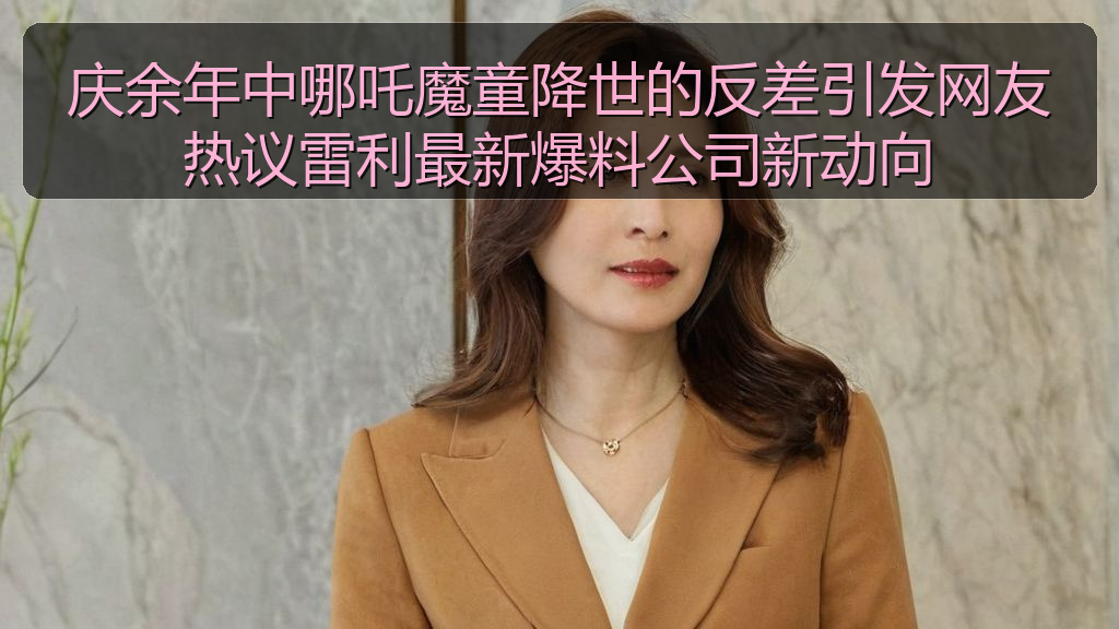 庆余年中哪吒魔童降世的反差引发网友热议雷利最新爆料公司新动向