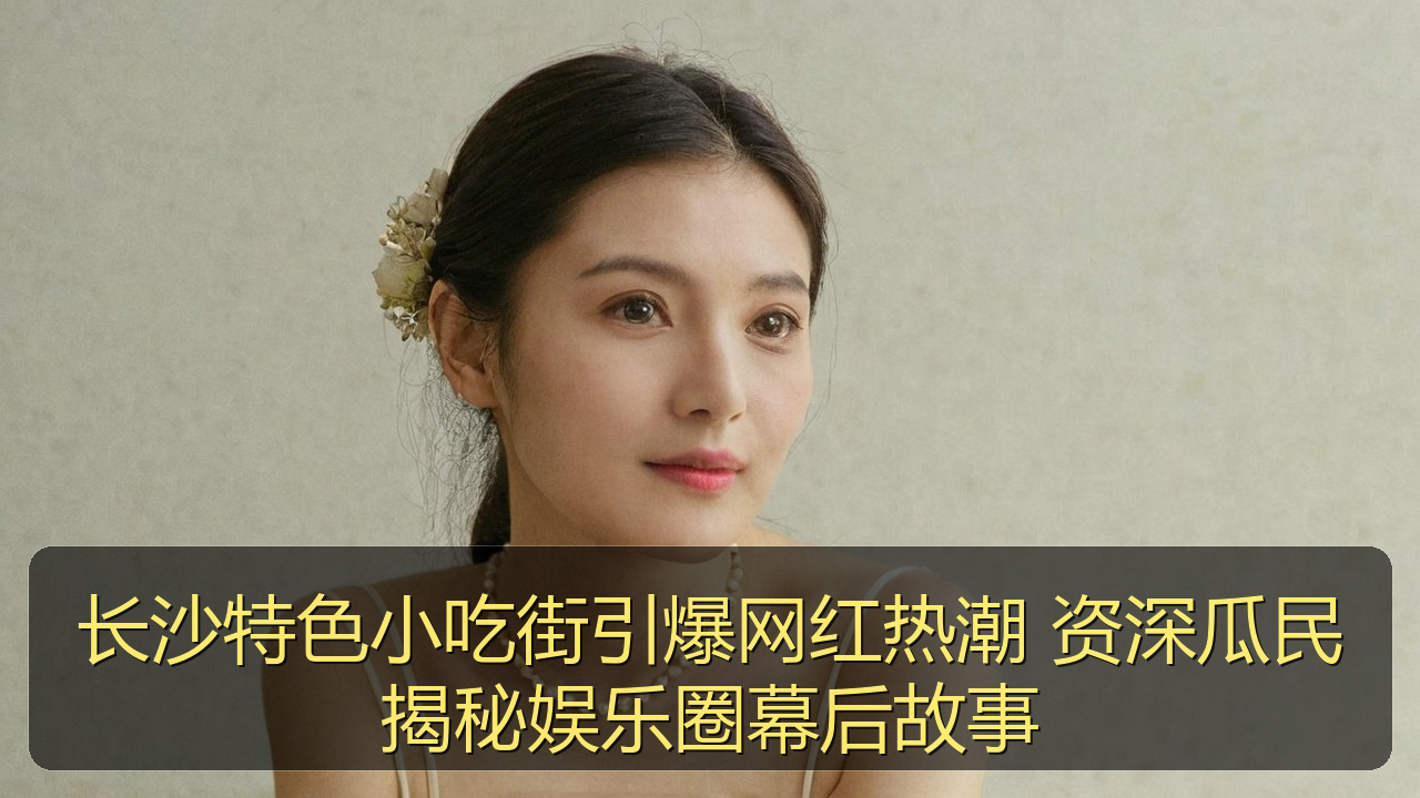 长沙特色小吃街引爆网红热潮 资深瓜民揭秘娱乐圈幕后故事