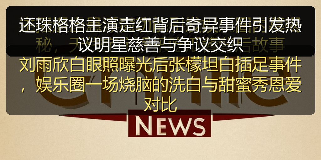还珠格格主演走红背后奇异事件引发热议明星慈善与争议交织