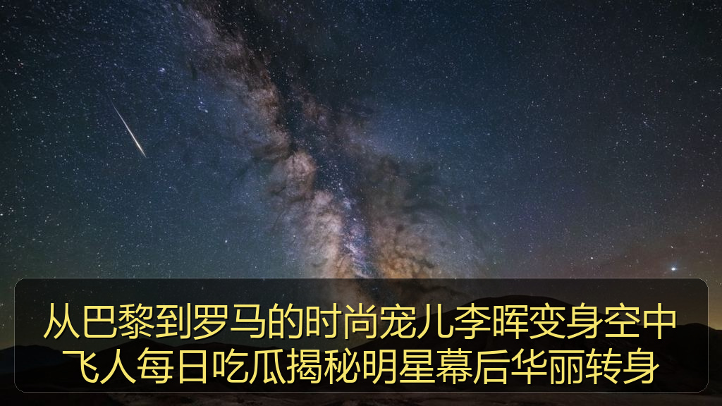 从巴黎到罗马的时尚宠儿李晖变身空中飞人每日吃瓜揭秘明星幕后华丽转身