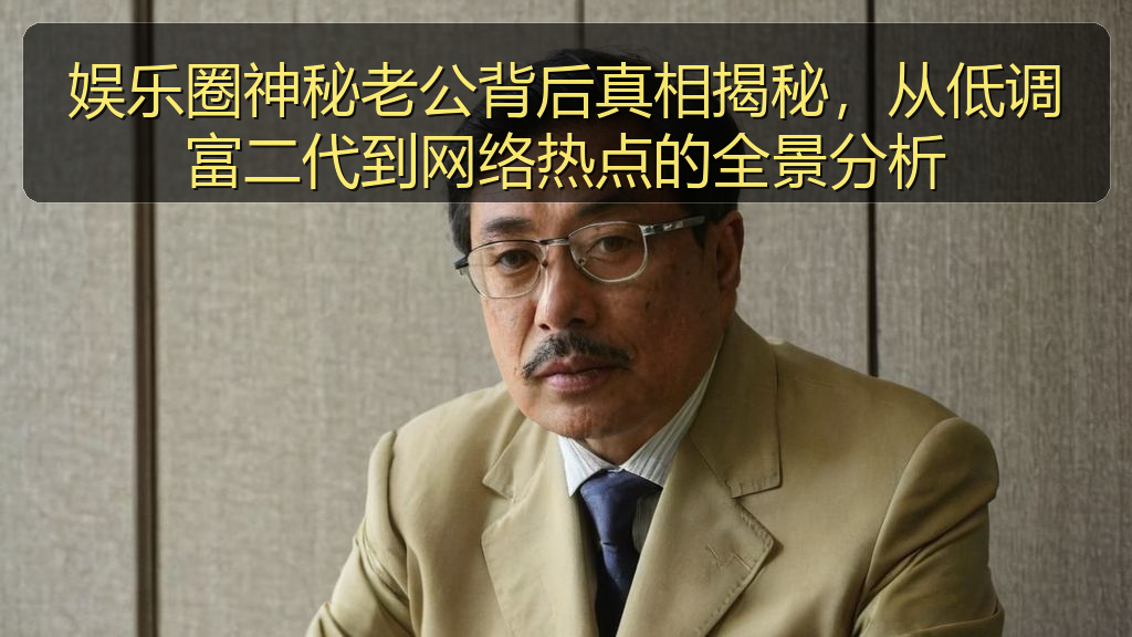娱乐圈神秘老公背后真相揭秘，从低调富二代到网络热点的全景分析