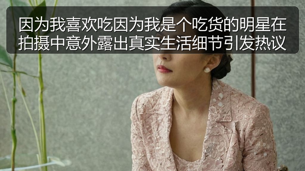 因为我喜欢吃因为我是个吃货的明星在拍摄中意外露出真实生活细节引发热议