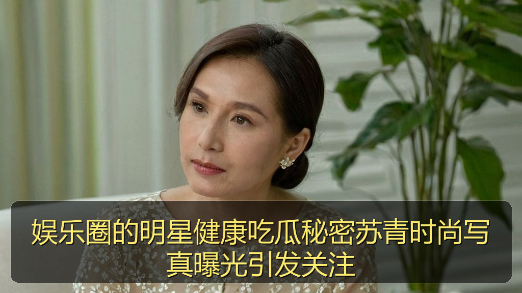 娱乐圈的明星健康吃瓜秘密苏青时尚写真曝光引发关注