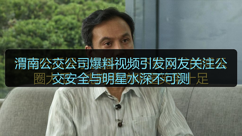 渭南公交公司爆料视频引发网友关注公交安全与明星水深不可测