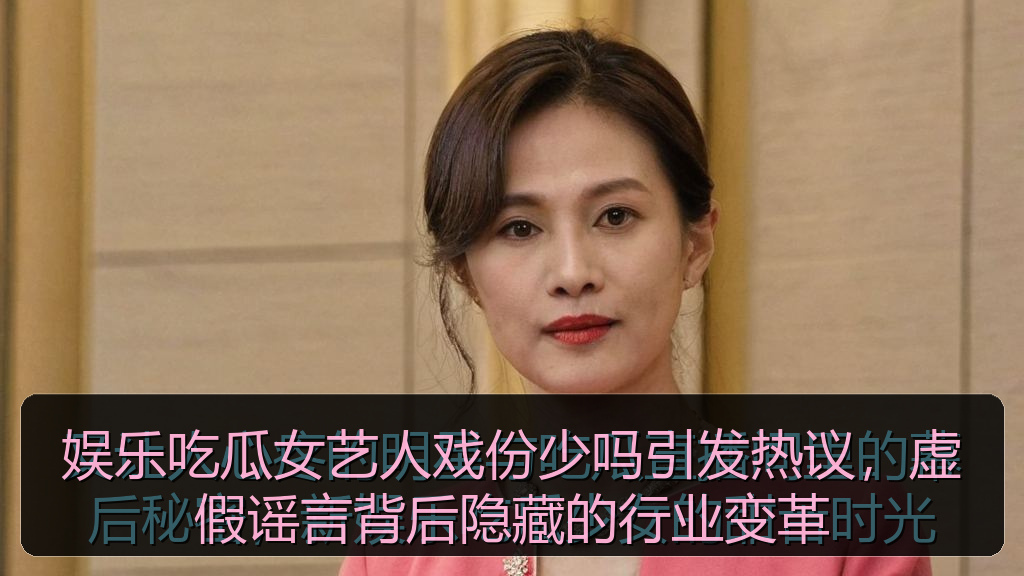 娱乐吃瓜女艺人戏份少吗引发热议，虚假谣言背后隐藏的行业变革