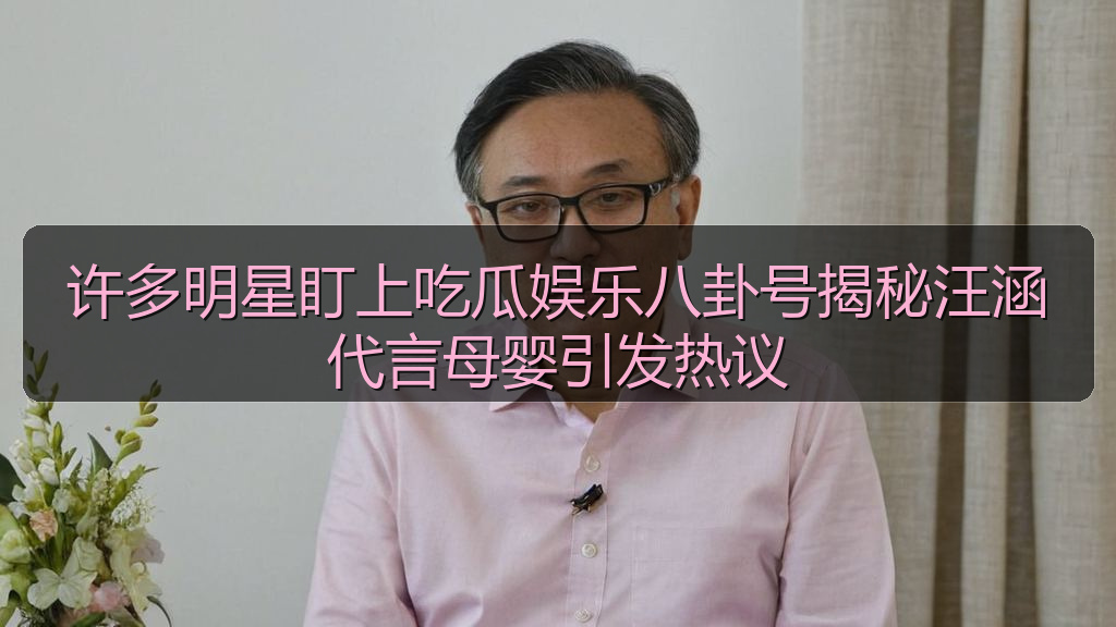 吃瓜每日大赛 - 许多明星盯上吃瓜娱乐八卦号揭秘汪涵代言母婴引发热议