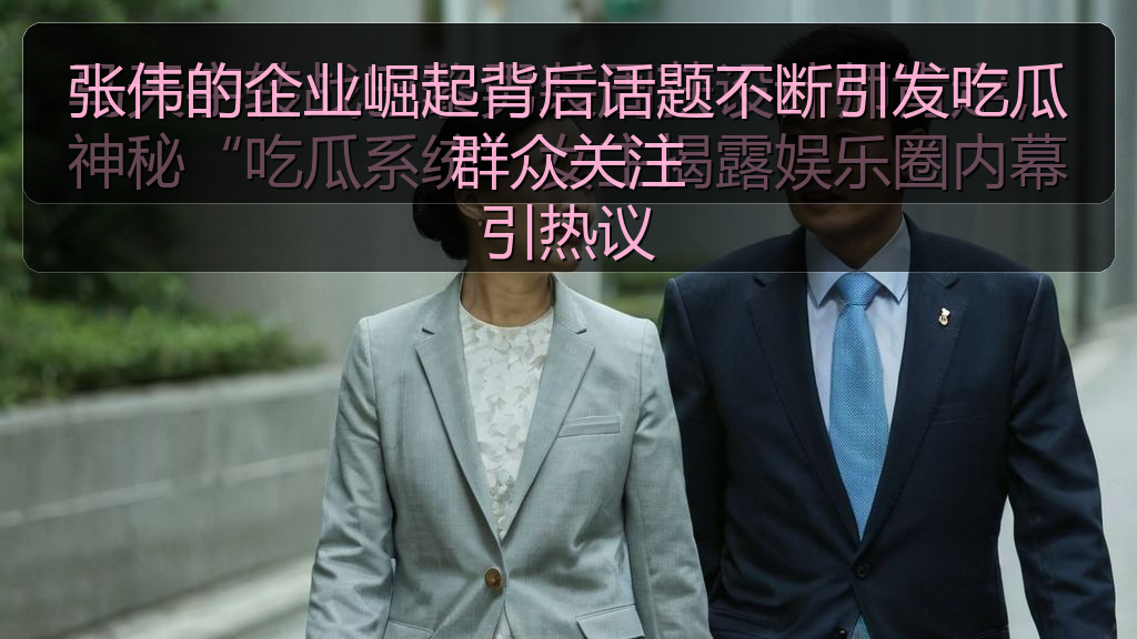 张伟的企业崛起背后话题不断引发吃瓜群众关注