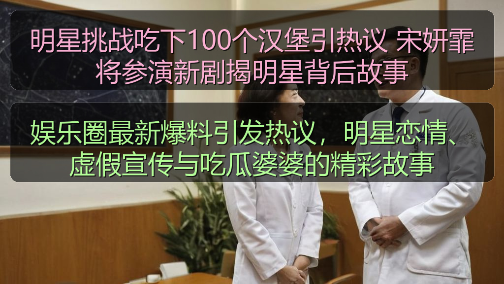 明星挑战吃下100个汉堡引热议 宋妍霏将参演新剧揭明星背后故事