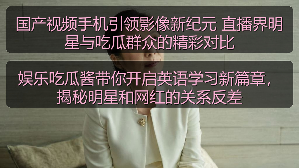国产视频手机引领影像新纪元 直播界明星与吃瓜群众的精彩对比