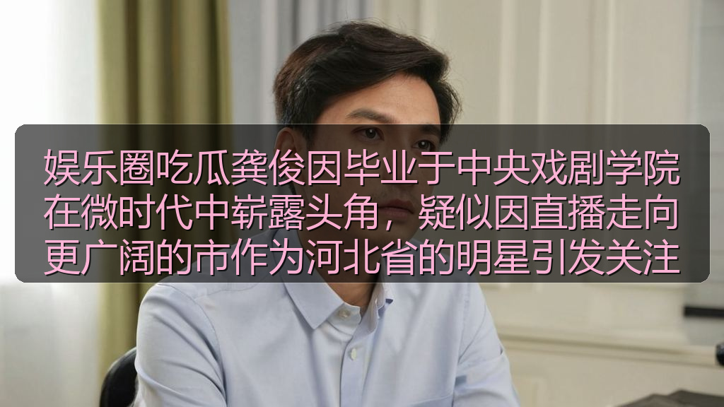 娱乐圈吃瓜龚俊因毕业于中央戏剧学院在微时代中崭露头角，疑似因直播走向更广阔的市作为河北省的明星引发关注