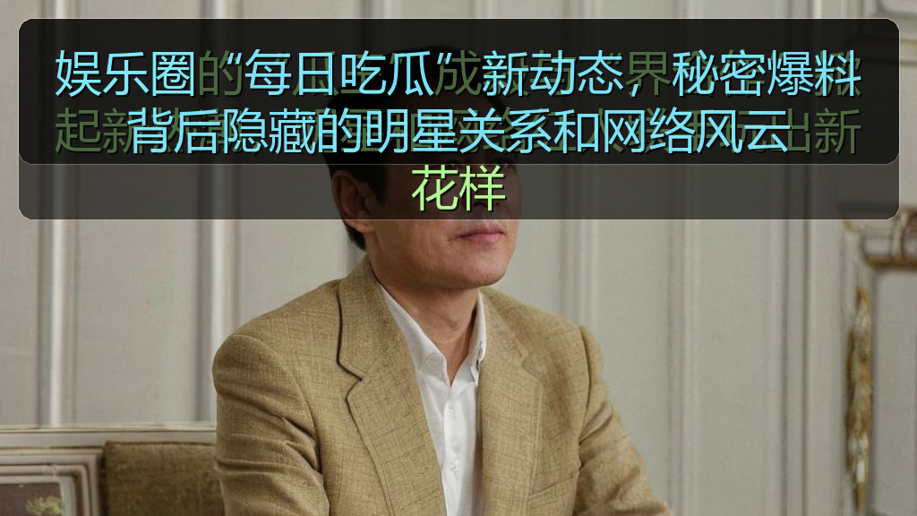 娱乐圈“每日吃瓜”新动态，秘密爆料背后隐藏的明星关系和网络风云